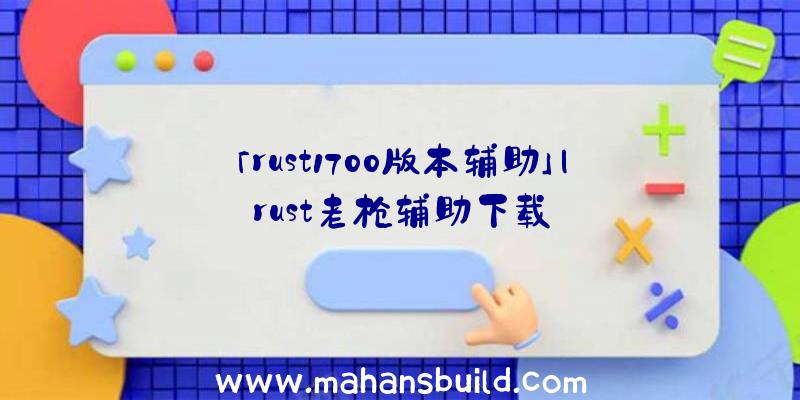 「rust1700版本辅助」|rust老枪辅助下载